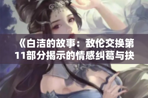 《白洁的故事：敌伦交换第11部分揭示的情感纠葛与抉择》