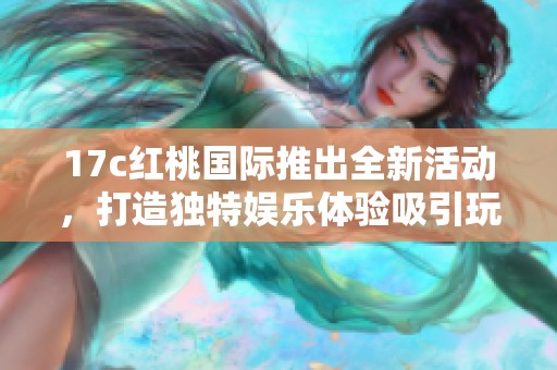 17c红桃国际推出全新活动，打造独特娱乐体验吸引玩家加入