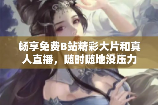畅享免费B站精彩大片和真人直播，随时随地没压力