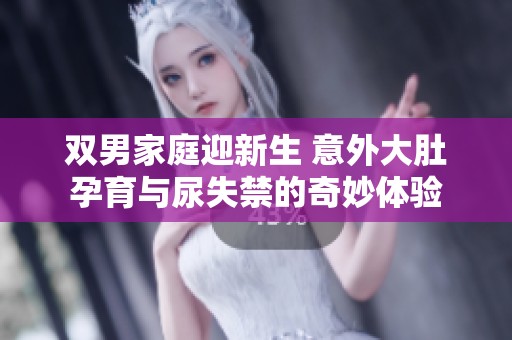 双男家庭迎新生 意外大肚孕育与尿失禁的奇妙体验