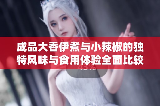 成品大香伊煮与小辣椒的独特风味与食用体验全面比较分析