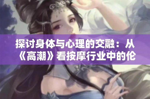 探讨身体与心理的交融：从《高潮》看按摩行业中的伦理问题与人性关怀