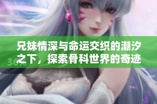 兄妹情深与命运交织的潮汐之下，探索骨科世界的奇迹与挑战