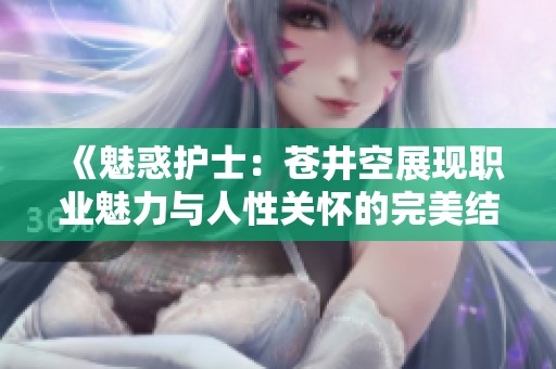 《魅惑护士：苍井空展现职业魅力与人性关怀的完美结合》