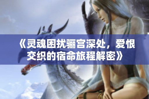 《灵魂困扰骊宫深处，爱恨交织的宿命旅程解密》