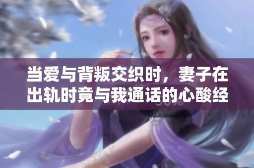 当爱与背叛交织时，妻子在出轨时竟与我通话的心酸经历