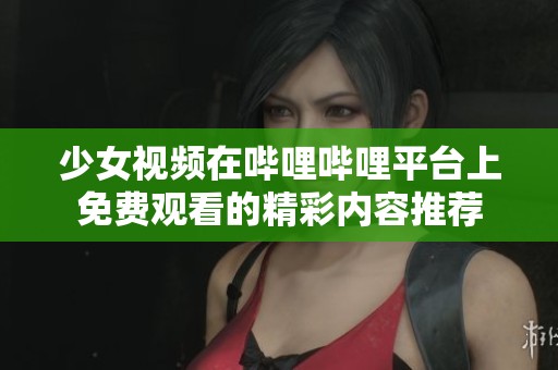 少女视频在哔哩哔哩平台上免费观看的精彩内容推荐