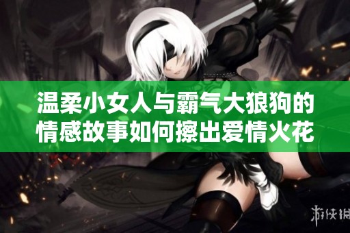 温柔小女人与霸气大狼狗的情感故事如何擦出爱情火花