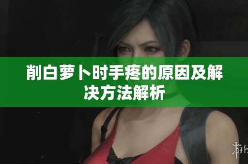 削白萝卜时手疼的原因及解决方法解析