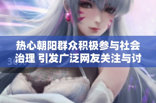 热心朝阳群众积极参与社会治理 引发广泛网友关注与讨论