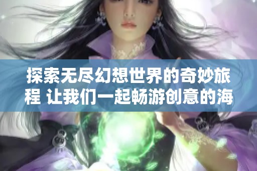 探索无尽幻想世界的奇妙旅程 让我们一起畅游创意的海洋