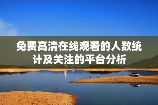 免费高清在线观看的人数统计及关注的平台分析
