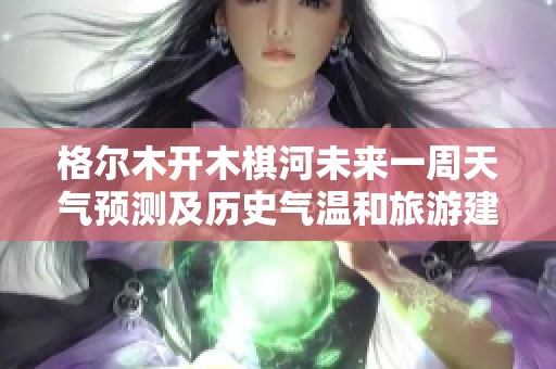 格尔木开木棋河未来一周天气预测及历史气温和旅游建议分析