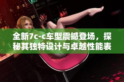 全新7c-c车型震撼登场，探秘其独特设计与卓越性能表现