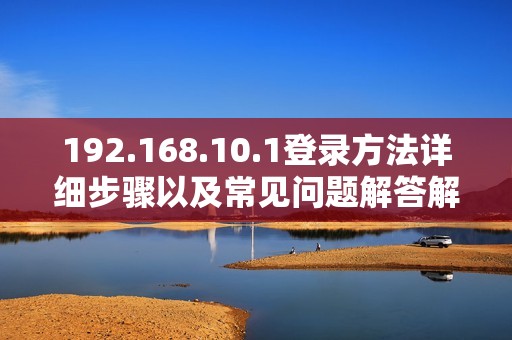 192.168.10.1登录方法详细步骤以及常见问题解答解析
