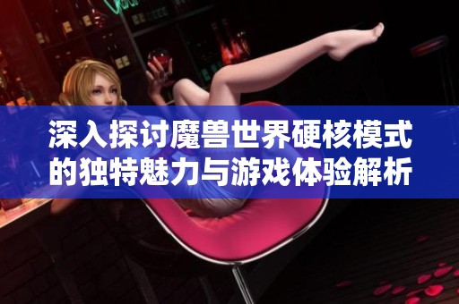 深入探讨魔兽世界硬核模式的独特魅力与游戏体验解析