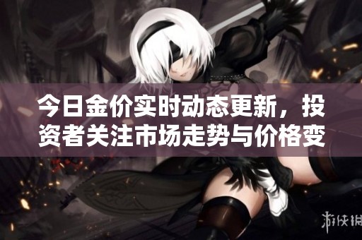 今日金价实时动态更新，投资者关注市场走势与价格变化