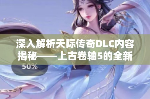 深入解析天际传奇DLC内容揭秘——上古卷轴5的全新冒险与探索体验