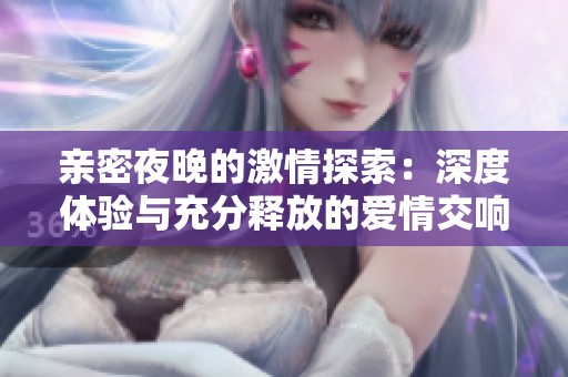 亲密夜晚的激情探索：深度体验与充分释放的爱情交响曲