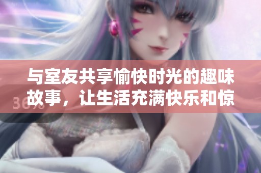 与室友共享愉快时光的趣味故事，让生活充满快乐和惊喜