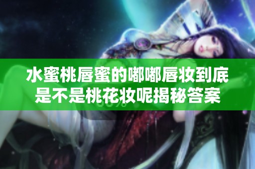 水蜜桃唇蜜的嘟嘟唇妆到底是不是桃花妆呢揭秘答案