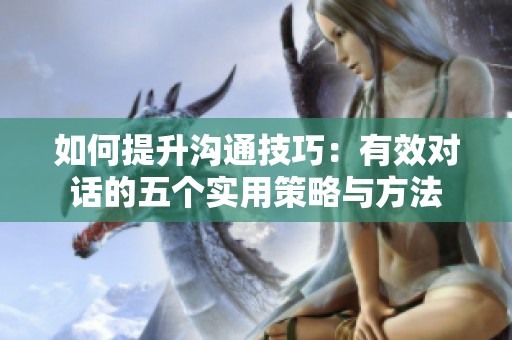 如何提升沟通技巧：有效对话的五个实用策略与方法