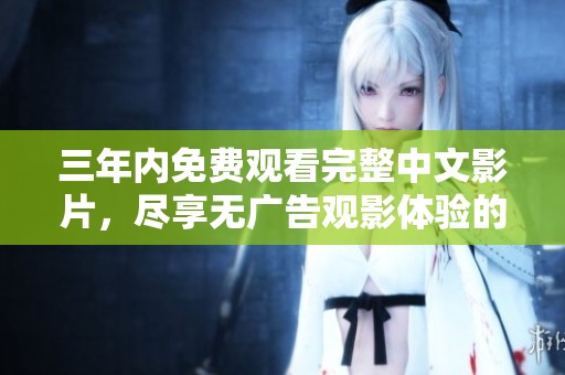 三年内免费观看完整中文影片，尽享无广告观影体验的好机会