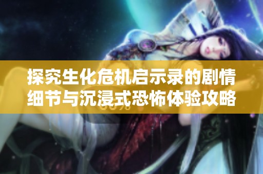 探究生化危机启示录的剧情细节与沉浸式恐怖体验攻略