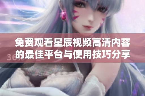 免费观看星辰视频高清内容的最佳平台与使用技巧分享