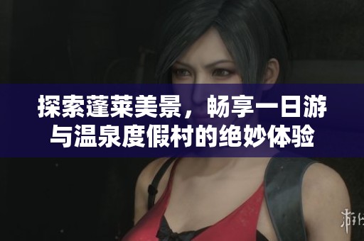 探索蓬莱美景，畅享一日游与温泉度假村的绝妙体验