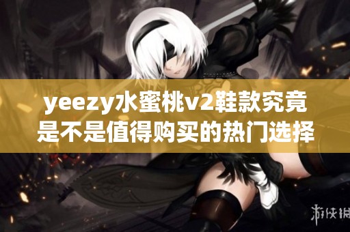 yeezy水蜜桃v2鞋款究竟是不是值得购买的热门选择分析