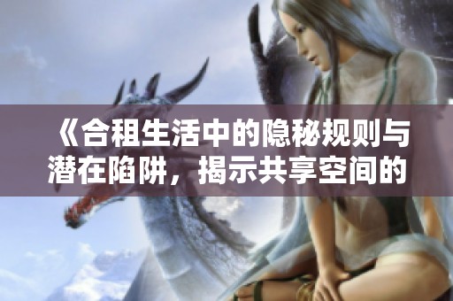 《合租生活中的隐秘规则与潜在陷阱，揭示共享空间的真相》