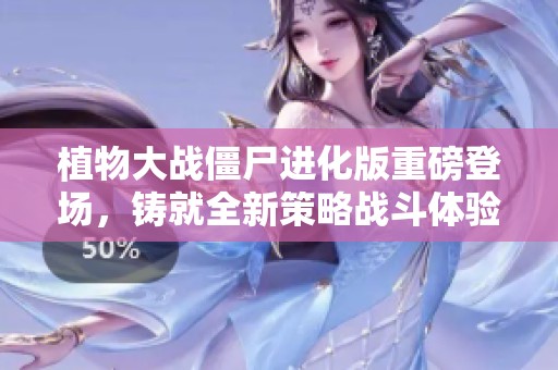 植物大战僵尸进化版重磅登场，铸就全新策略战斗体验！