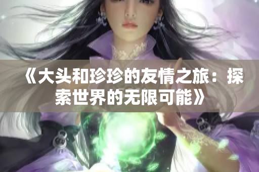 《大头和珍珍的友情之旅：探索世界的无限可能》