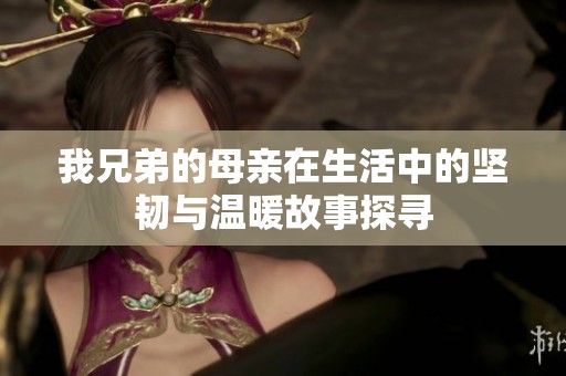 我兄弟的母亲在生活中的坚韧与温暖故事探寻