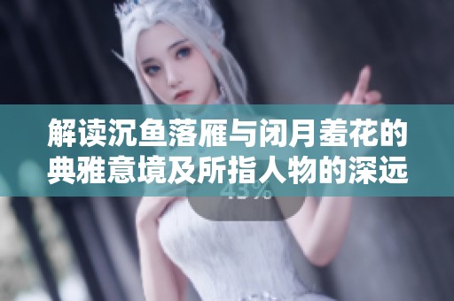 解读沉鱼落雁与闭月羞花的典雅意境及所指人物的深远影响