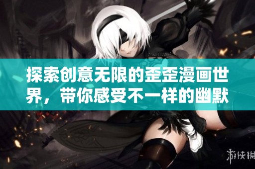 探索创意无限的歪歪漫画世界，带你感受不一样的幽默与乐趣