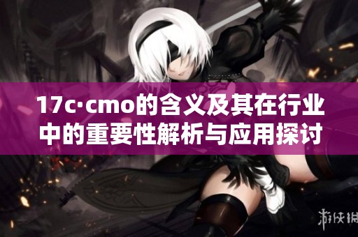 17c·cmo的含义及其在行业中的重要性解析与应用探讨