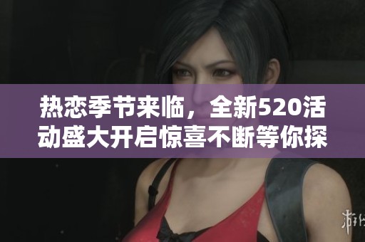 热恋季节来临，全新520活动盛大开启惊喜不断等你探索