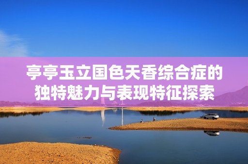 亭亭玉立国色天香综合症的独特魅力与表现特征探索