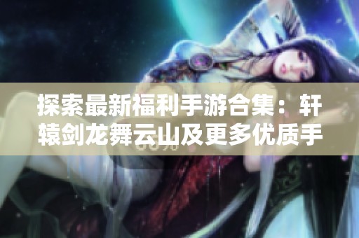 探索最新福利手游合集：轩辕剑龙舞云山及更多优质手机游戏推荐