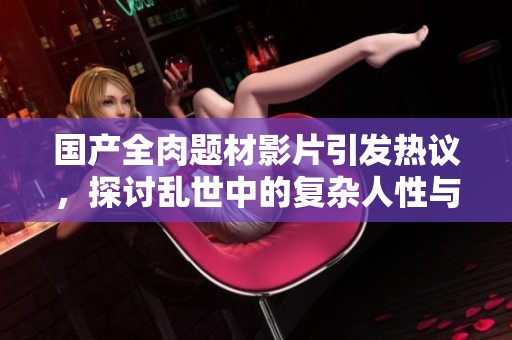 国产全肉题材影片引发热议，探讨乱世中的复杂人性与情感交织
