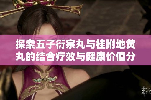 探索五子衍宗丸与桂附地黄丸的结合疗效与健康价值分析
