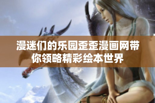 漫迷们的乐园歪歪漫画网带你领略精彩绘本世界
