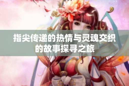 指尖传递的热情与灵魂交织的故事探寻之旅