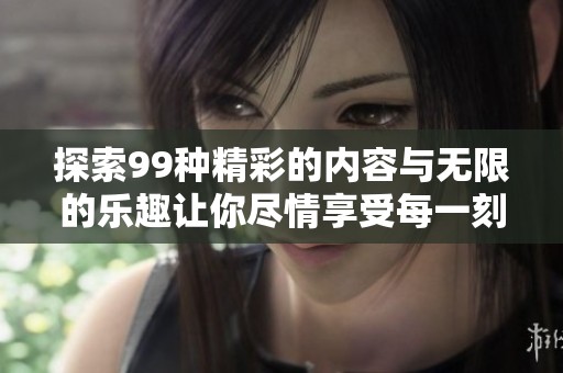 探索99种精彩的内容与无限的乐趣让你尽情享受每一刻