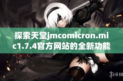 探索天堂jmcomicron.mic1.7.4官方网站的全新功能与使用指南