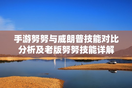 手游努努与威朗普技能对比分析及老版努努技能详解