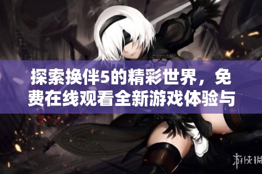探索换伴5的精彩世界，免费在线观看全新游戏体验与剧情发展