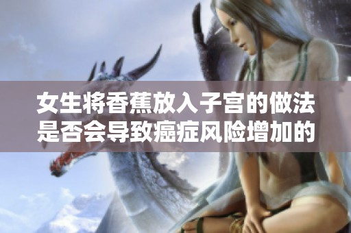 女生将香蕉放入子宫的做法是否会导致癌症风险增加的探讨